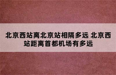 北京西站离北京站相隔多远 北京西站距离首都机场有多远